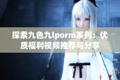 探索九色九lporm系列：优质福利视频推荐与分享