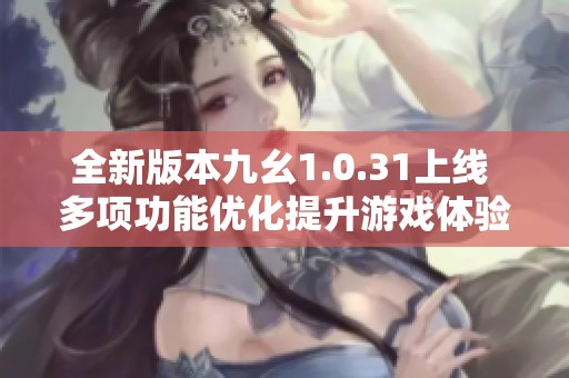 全新版本九幺1.0.31上线 多项功能优化提升游戏体验