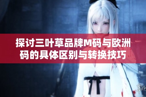 探讨三叶草品牌M码与欧洲码的具体区别与转换技巧