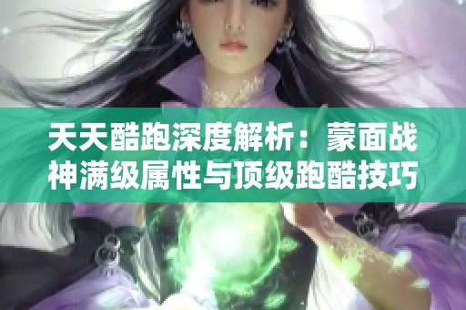 天天酷跑深度解析：蒙面战神满级属性与顶级跑酷技巧揭秘