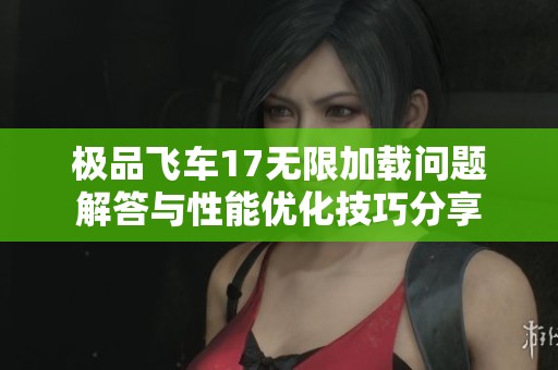 极品飞车17无限加载问题解答与性能优化技巧分享