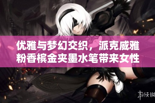 优雅与梦幻交织，派克威雅粉香槟金夹墨水笔带来女性心灵的完美享受