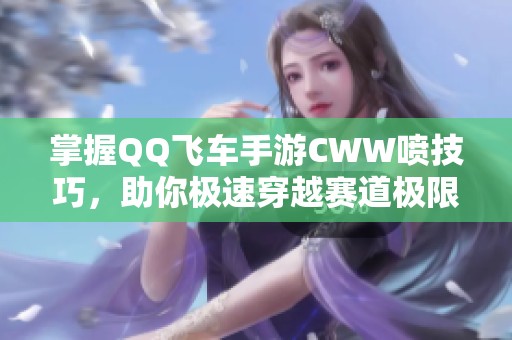 掌握QQ飞车手游CWW喷技巧，助你极速穿越赛道极限体验