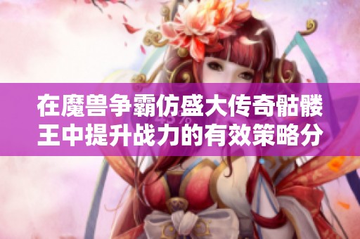 在魔兽争霸仿盛大传奇骷髅王中提升战力的有效策略分享