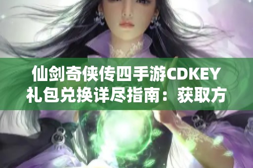 仙剑奇侠传四手游CDKEY礼包兑换详尽指南：获取方法与规则解析