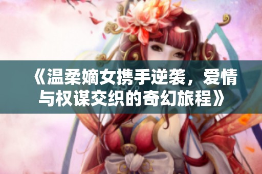 《温柔嫡女携手逆袭，爱情与权谋交织的奇幻旅程》