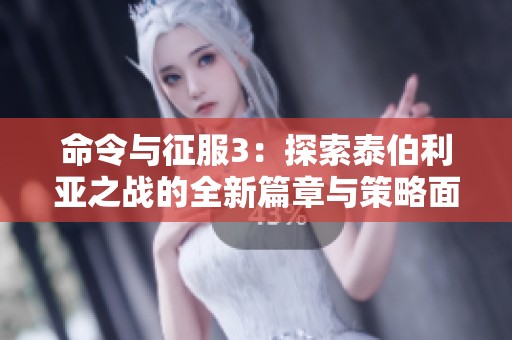 命令与征服3：探索泰伯利亚之战的全新篇章与策略面貌