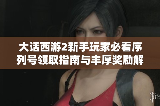 大话西游2新手玩家必看序列号领取指南与丰厚奖励解析
