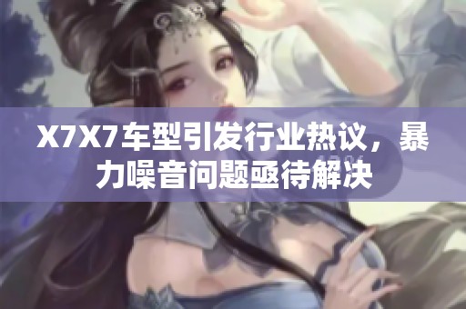 X7X7车型引发行业热议，暴力噪音问题亟待解决