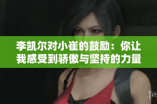 李凯尔对小崔的鼓励：你让我感受到骄傲与坚持的力量