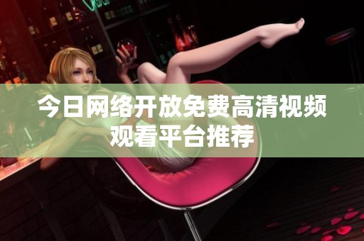 今日网络开放免费高清视频观看平台推荐