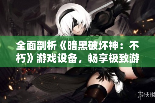 全面剖析《暗黑破坏神：不朽》游戏设备，畅享极致游玩体验的必备工具