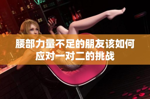 腰部力量不足的朋友该如何应对一对二的挑战