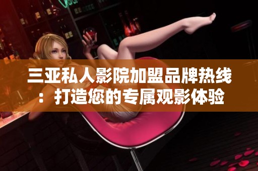 三亚私人影院加盟品牌热线：打造您的专属观影体验