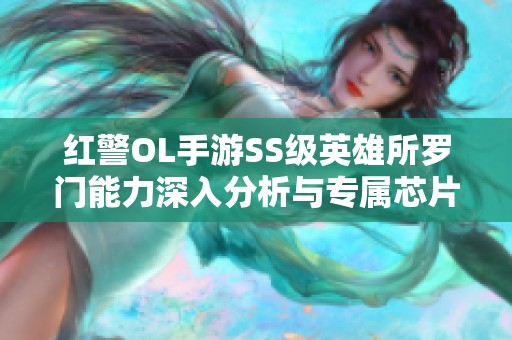 红警OL手游SS级英雄所罗门能力深入分析与专属芯片介绍