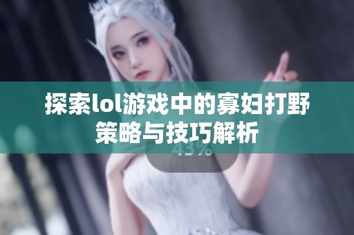 探索lol游戏中的寡妇打野策略与技巧解析