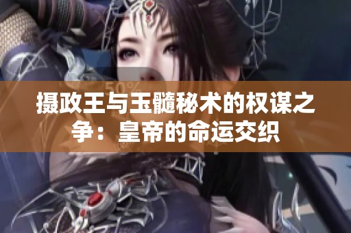 摄政王与玉髓秘术的权谋之争：皇帝的命运交织