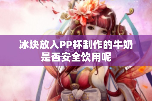 冰块放入PP杯制作的牛奶是否安全饮用呢