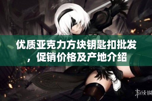 优质亚克力方块钥匙扣批发，促销价格及产地介绍