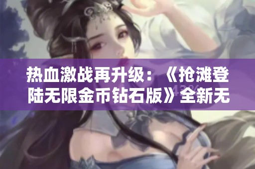 热血激战再升级：《抢滩登陆无限金币钻石版》全新无尽挑战上线