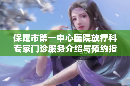保定市第一中心医院放疗科专家门诊服务介绍与预约指南