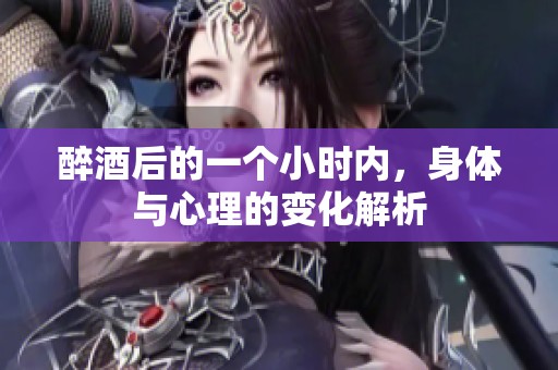 醉酒后的一个小时内，身体与心理的变化解析