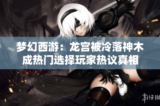 梦幻西游：龙宫被冷落神木成热门选择玩家热议真相