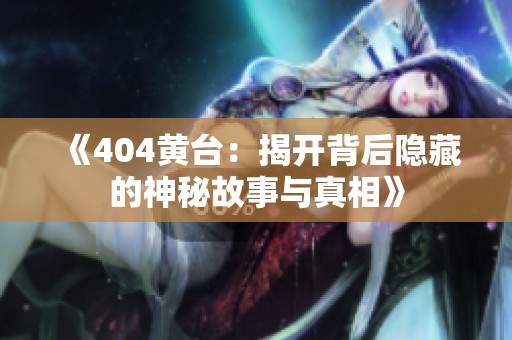 《404黄台：揭开背后隐藏的神秘故事与真相》
