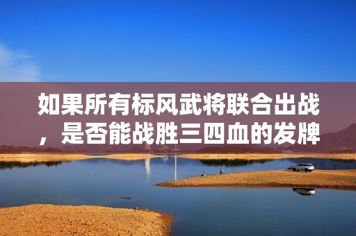 如果所有标风武将联合出战，是否能战胜三四血的发牌员？
