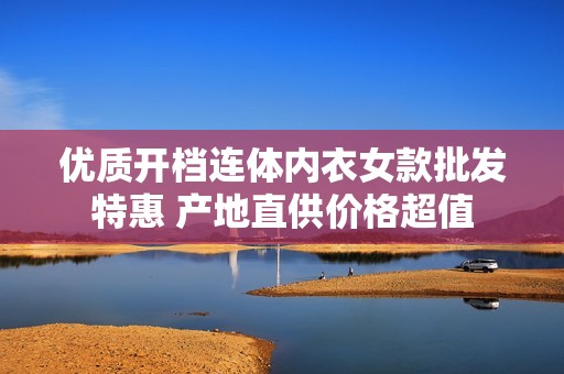 优质开档连体内衣女款批发特惠 产地直供价格超值