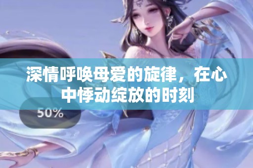 深情呼唤母爱的旋律，在心中悸动绽放的时刻