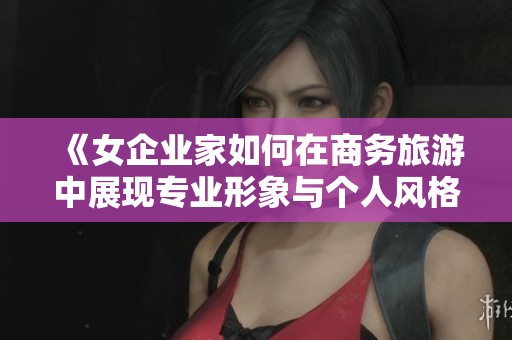 《女企业家如何在商务旅游中展现专业形象与个人风格》