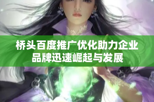 桥头百度推广优化助力企业品牌迅速崛起与发展