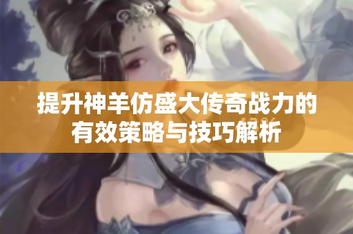 提升神羊仿盛大传奇战力的有效策略与技巧解析