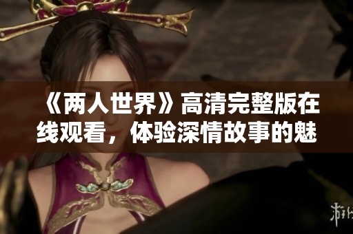 《两人世界》高清完整版在线观看，体验深情故事的魅力
