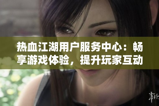 热血江湖用户服务中心：畅享游戏体验，提升玩家互动体验的最佳选择