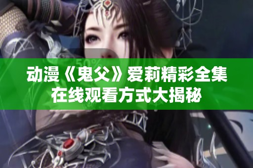 动漫《鬼父》爱莉精彩全集在线观看方式大揭秘