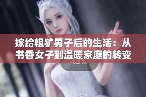 嫁给粗犷男子后的生活：从书香女子到温暖家庭的转变