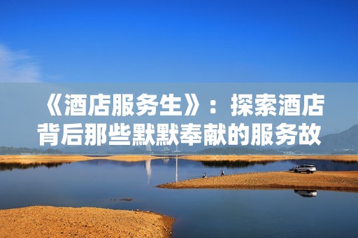 《酒店服务生》：探索酒店背后那些默默奉献的服务故事