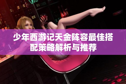 少年西游记天金阵容最佳搭配策略解析与推荐
