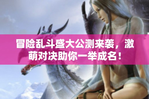 冒险乱斗盛大公测来袭，激萌对决助你一举成名！