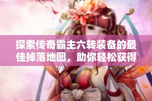 探索传奇霸主六转装备的最佳掉落地图，助你轻松获得顶级神装