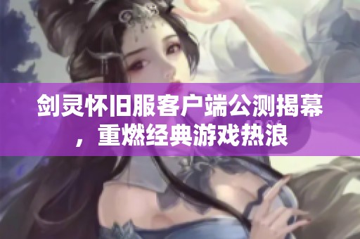 剑灵怀旧服客户端公测揭幕，重燃经典游戏热浪