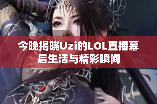 今晚揭晓Uzi的LOL直播幕后生活与精彩瞬间