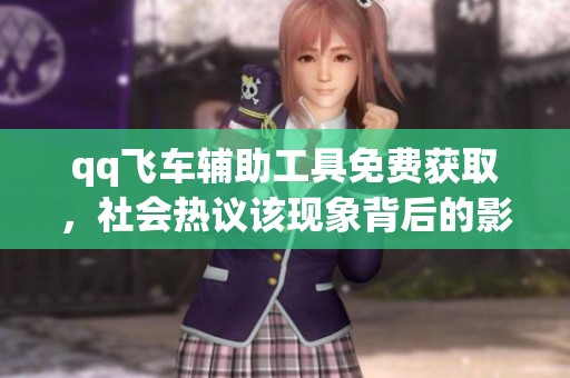 qq飞车辅助工具免费获取，社会热议该现象背后的影响