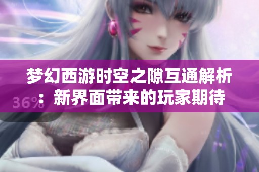 梦幻西游时空之隙互通解析：新界面带来的玩家期待