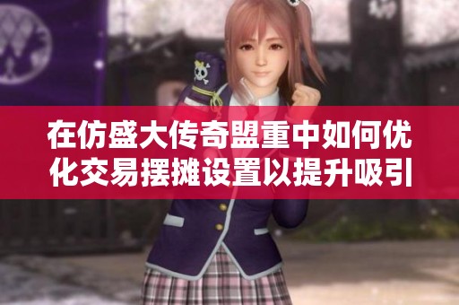 在仿盛大传奇盟重中如何优化交易摆摊设置以提升吸引力