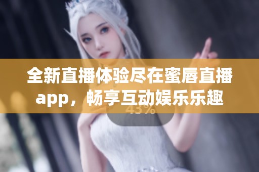 全新直播体验尽在蜜唇直播app，畅享互动娱乐乐趣