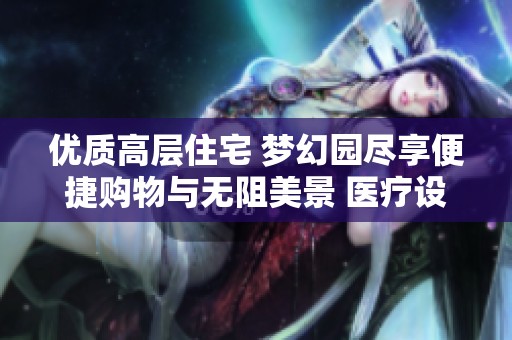 优质高层住宅 梦幻园尽享便捷购物与无阻美景 医疗设施完善