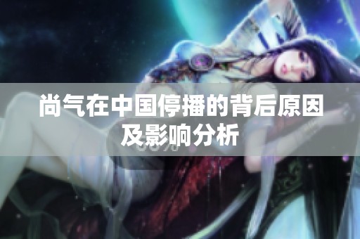 尚气在中国停播的背后原因及影响分析